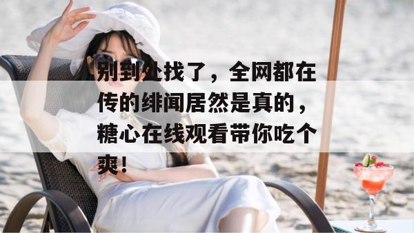 别到处找了,全网都在传的绯闻居然是真的,糖心在线观看带你吃个爽!