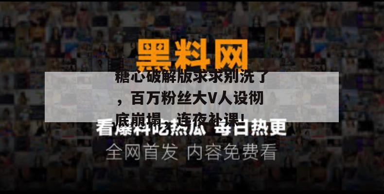 糖心破解版求求别洗了,百万粉丝大V人设彻底崩塌,连夜补课!
