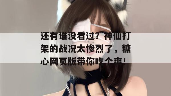 还有谁没看过?神仙打架的战况太惨烈了,糖心网页版带你吃个爽!