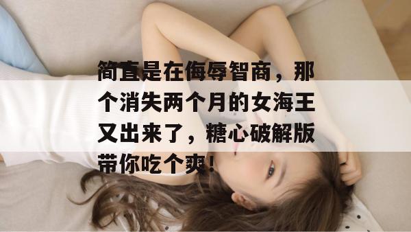 简直是在侮辱智商，那个消失两个月的女海王又出来了，糖心破解版带你吃个爽！