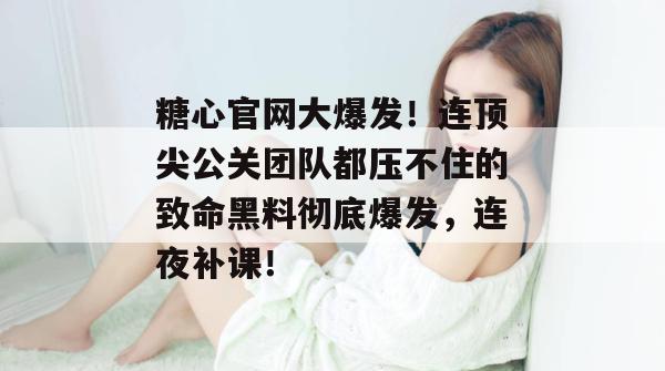 糖心官网大爆发！连顶尖公关团队都压不住的致命黑料彻底爆发，连夜补课！